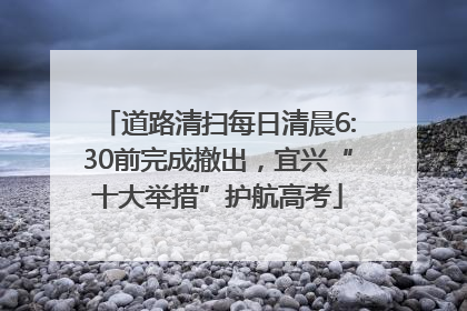 道路清扫每日清晨6:30前完成撤出，宜兴“十大举措”护航高考