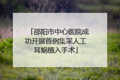 邵阳市中心医院成功开展首例集采人工耳蜗植入手术