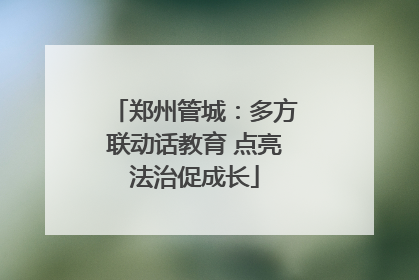 郑州管城：多方联动话教育 点亮法治促成长