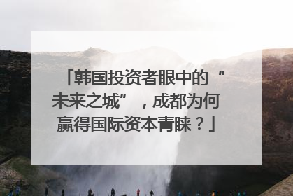 韩国投资者眼中的“未来之城”，成都为何赢得国际资本青睐？
