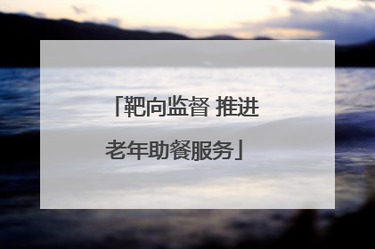 靶向监督 推进老年助餐服务