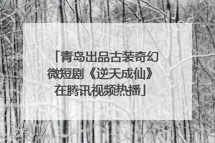 青岛出品古装奇幻微短剧《逆天成仙》在腾讯视频热播