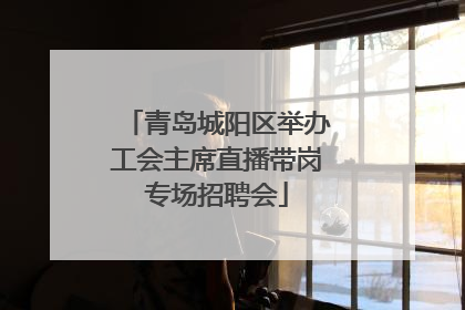 青岛城阳区举办工会主席直播带岗专场招聘会