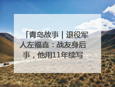 青岛故事｜退役军人左福鑫：战友身后事，他用11年续写 “兄弟情”