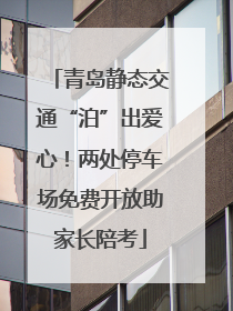 青岛静态交通“泊”出爱心！两处停车场免费开放助家长陪考