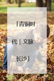 青铜时代｜文脉长沙