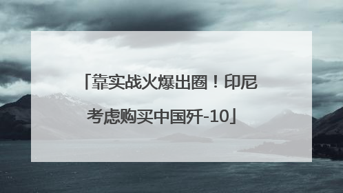 靠实战火爆出圈！印尼考虑购买中国歼-10