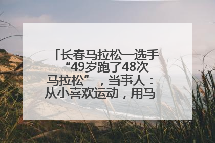 长春马拉松一选手“49岁跑了48次马拉松”，当事人：从小喜欢运动，用马拉松感受大自然