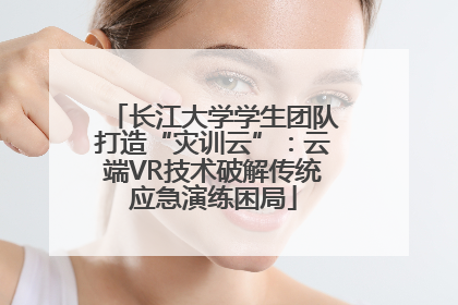 长江大学学生团队打造“灾训云”：云端VR技术破解传统应急演练困局