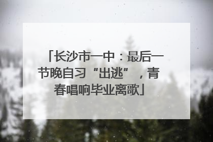 长沙市一中：最后一节晚自习“出逃”，青春唱响毕业离歌