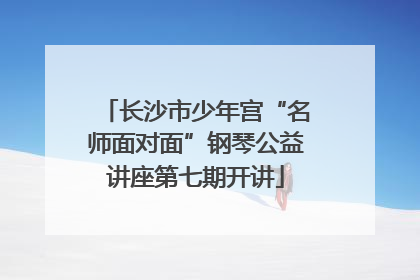 长沙市少年宫“名师面对面”钢琴公益讲座第七期开讲