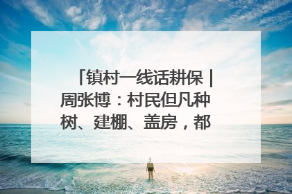 镇村一线话耕保｜周张博：村民但凡种树、建棚、盖房，都要向街道报批