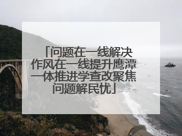 问题在一线解决 作风在一线提升鹰潭一体推进学查改聚焦问题解民忧