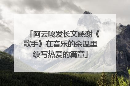 阿云嘎发长文感谢《歌手》在音乐的余温里续写热爱的篇章