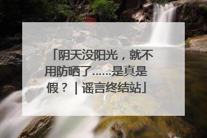 阴天没阳光，就不用防晒了……是真是假？｜谣言终结站