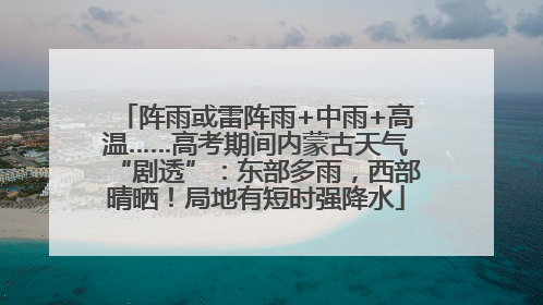 阵雨或雷阵雨+中雨+高温……高考期间内蒙古天气“剧透”：东部多雨，西部晴晒！局地有短时强降水