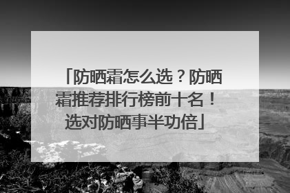 防晒霜怎么选？防晒霜推荐排行榜前十名！选对防晒事半功倍