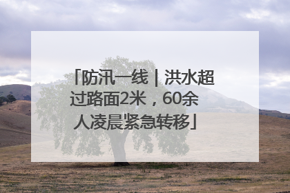 防汛一线｜洪水超过路面2米，60余人凌晨紧急转移