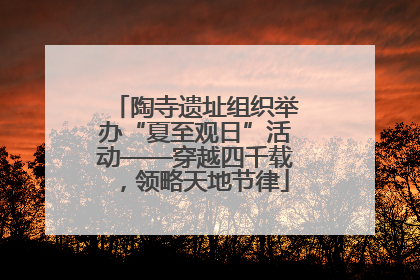 陶寺遗址组织举办“夏至观日”活动——穿越四千载，领略天地节律