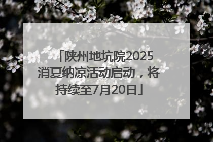 陕州地坑院2025消夏纳凉活动启动，将持续至7月20日