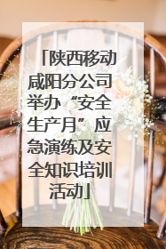 陕西移动咸阳分公司举办“安全生产月”应急演练及安全知识培训活动