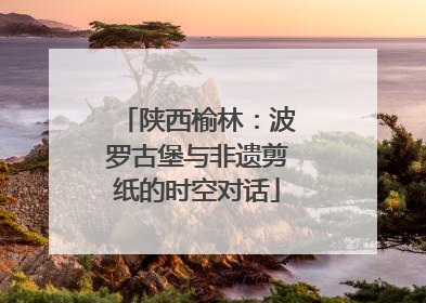 陕西榆林：波罗古堡与非遗剪纸的时空对话