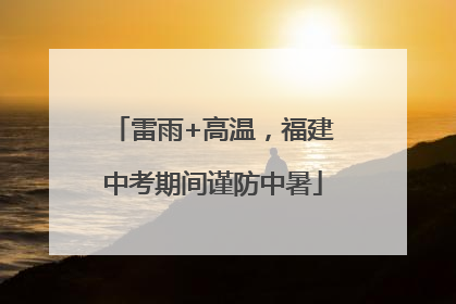 雷雨+高温，福建中考期间谨防中暑