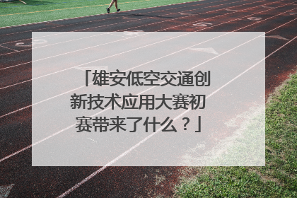 雄安低空交通创新技术应用大赛初赛带来了什么？