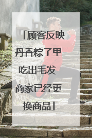 顾客反映丹香粽子里吃出毛发 商家已经更换商品