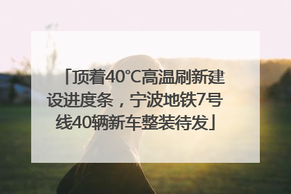 顶着40℃高温刷新建设进度条，宁波地铁7号线40辆新车整装待发