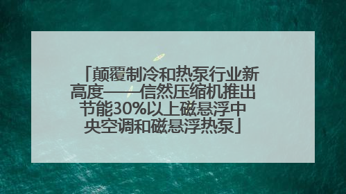 颠覆制冷和热泵行业新高度——信然压缩机推出节能30%以上磁悬浮中央空调和磁悬浮热泵