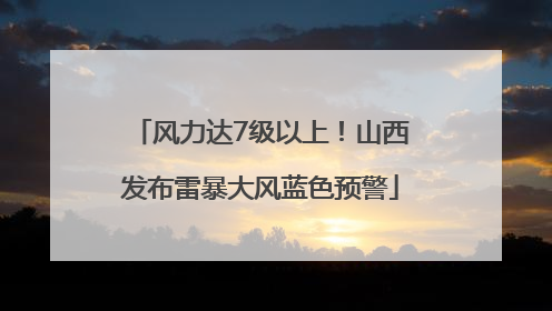 风力达7级以上！山西发布雷暴大风蓝色预警