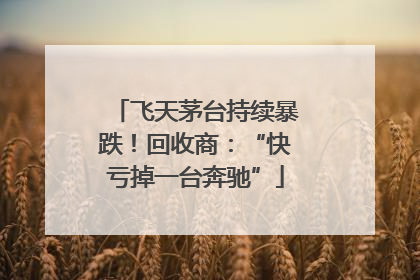 飞天茅台持续暴跌！回收商：“快亏掉一台奔驰”