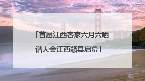 首届江西客家六月六晒谱大会江西赣县启幕