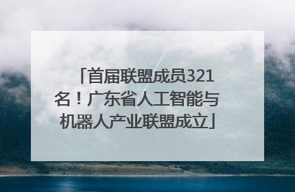 首届联盟成员321名！广东省人工智能与机器人产业联盟成立