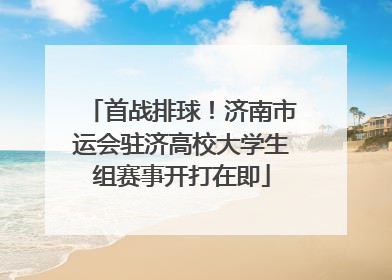 首战排球！济南市运会驻济高校大学生组赛事开打在即