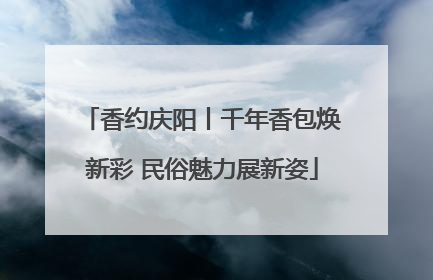 香约庆阳丨千年香包焕新彩 民俗魅力展新姿