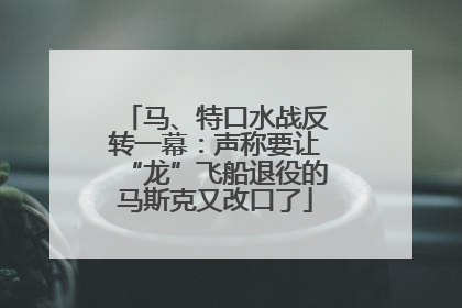 马、特口水战反转一幕：声称要让“龙”飞船退役的马斯克又改口了