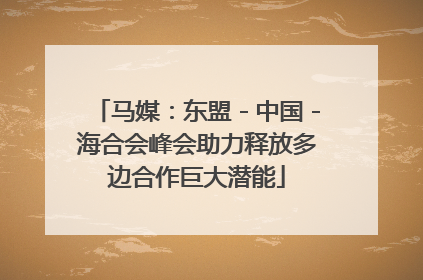 马媒：东盟－中国－海合会峰会助力释放多边合作巨大潜能