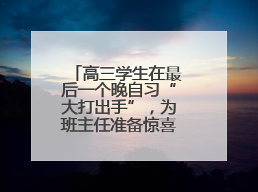 高三学生在最后一个晚自习“大打出手”，为班主任准备惊喜，老师哭了