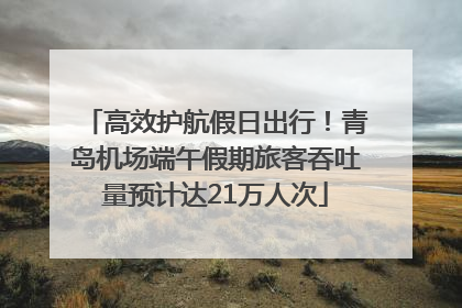 高效护航假日出行！青岛机场端午假期旅客吞吐量预计达21万人次