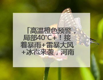 高温橙色预警，局部40℃+！接着暴雨+雷暴大风+冰雹来袭，河南将迎大范围降雨