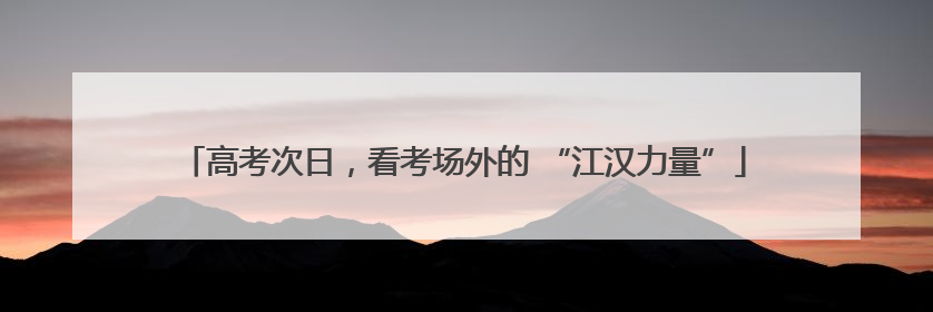 高考次日，看考场外的 “江汉力量”
