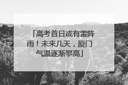 高考首日或有雷阵雨！未来几天，厦门气温逐渐攀高