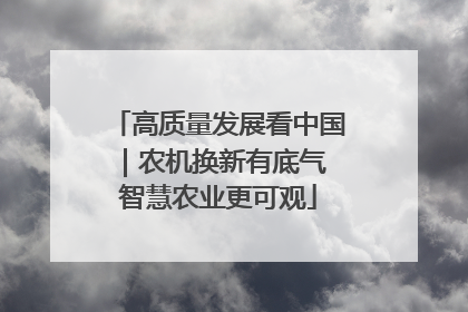 高质量发展看中国｜农机换新有底气 智慧农业更可观