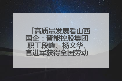 高质量发展看山西国企：晋能控股集团职工段峰、杨文华、官进军获得全国劳动模范荣誉称号