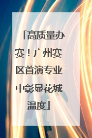 高质量办赛！广州赛区首演专业中彰显花城温度