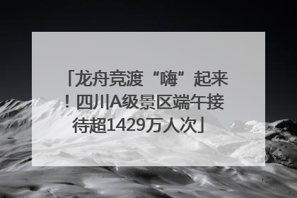 龙舟竞渡“嗨”起来！四川A级景区端午接待超1429万人次