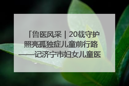 鲁医风采｜20载守护 照亮孤独症儿童前行路——记济宁市妇女儿童医院儿童康复中心主任、副主任技师赵淑珍