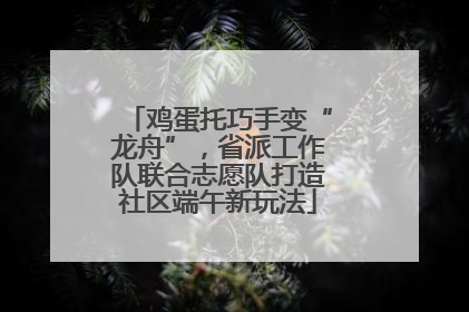 鸡蛋托巧手变“龙舟”，省派工作队联合志愿队打造社区端午新玩法